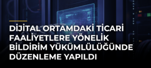 Dijital Ortamdaki Ticari Faaliyetlere Yönelik Bildirim Yükümlülüğünde Düzenleme Yapıldı