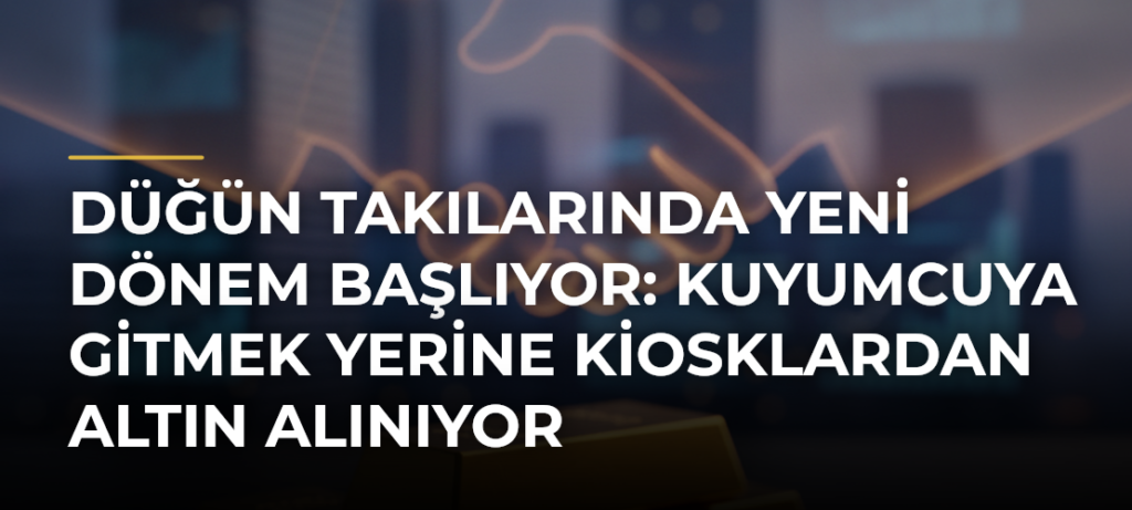 Düğün Takılarında Yeni Dönem Başlıyor: Kuyumcuya Gitmek Yerine Kiosklardan Altın Alınıyor