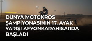 Dünya Motokros Şampiyonasının 17. Ayak Yarışı Afyonkarahisarda Başladı