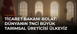 Ticaret Bakanı Bolat: Dünyanın 7nci büyük tarımsal üreticisi ülkeyiz