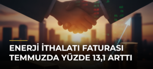 Enerji ithalatı faturası temmuzda yüzde 13,1 arttı
