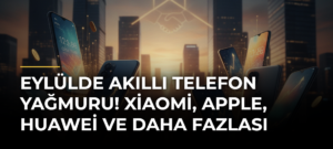 Eylülde Akıllı Telefon Yağmuru! Xiaomi, Apple, Huawei ve Daha Fazlası