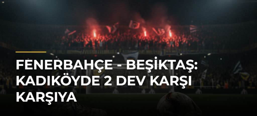 Fenerbahçe – Beşiktaş: Kadıköyde 2 Dev Karşı Karşıya