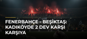 Fenerbahçe – Beşiktaş: Kadıköyde 2 Dev Karşı Karşıya