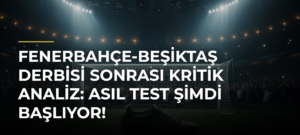 Fenerbahçe-Beşiktaş derbisi sonrası kritik analiz: Asıl test şimdi başlıyor!