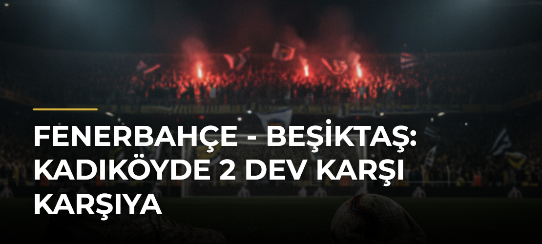 Fenerbahçe - Beşiktaş: Kadıköyde 2 Dev Karşı Karşıya