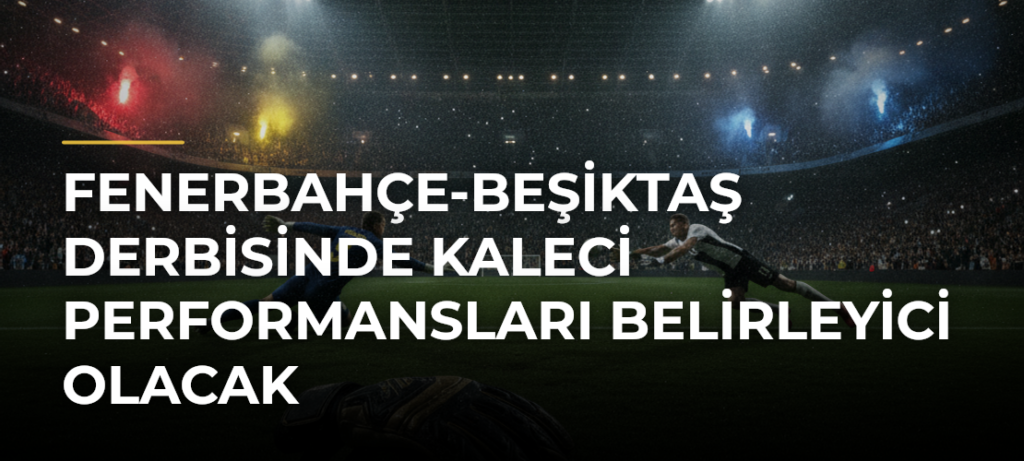 Fenerbahçe-Beşiktaş derbisinde kaleci performansları belirleyici olacak