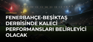 Fenerbahçe-Beşiktaş derbisinde kaleci performansları belirleyici olacak