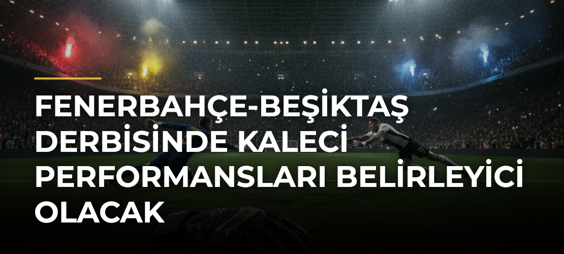 Fenerbahçe-Beşiktaş derbisinde kaleci performansları belirleyici olacak - Mirat Haber