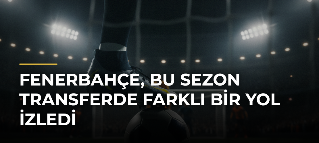 Fenerbahçe, bu sezon transferde farklı bir yol izledi