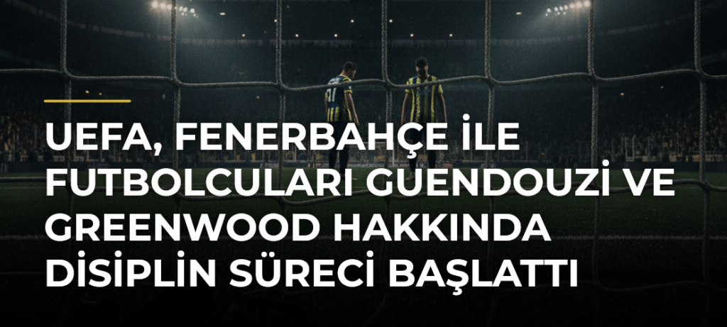 UEFA, Fenerbahçe ile futbolcuları Guendouzi ve Greenwood hakkında disiplin süreci başlattı