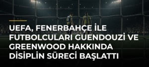 UEFA, Fenerbahçe ile futbolcuları Guendouzi ve Greenwood hakkında disiplin süreci başlattı