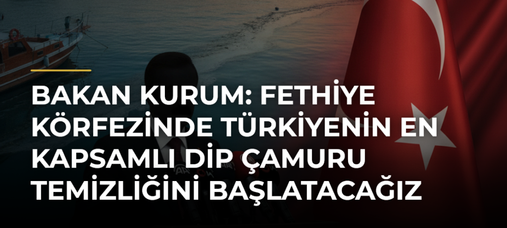 Bakan Kurum: Fethiye Körfezinde Türkiyenin en kapsamlı dip çamuru temizliğini başlatacağız