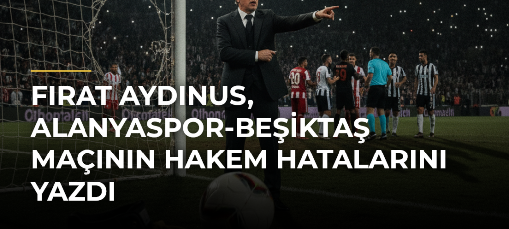 Fırat Aydınus, Alanyaspor-Beşiktaş maçının hakem hatalarını yazdı