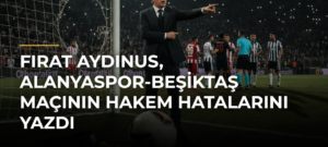 Fırat Aydınus, Alanyaspor-Beşiktaş maçının hakem hatalarını yazdı