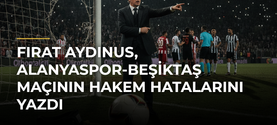 Fırat Aydınus, Alanyaspor-Beşiktaş maçının hakem hatalarını yazdı - Mirat Haber