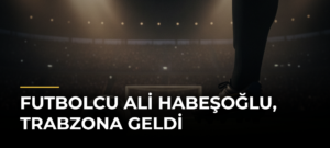 Futbolcu Ali Habeşoğlu, Trabzona Geldi
