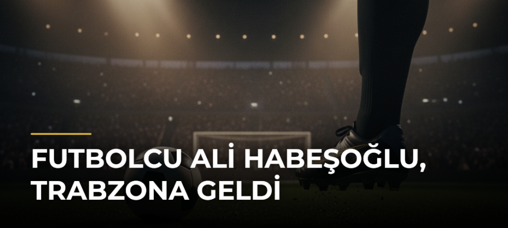 Futbolcu Ali Habeşoğlu, Trabzona Geldi