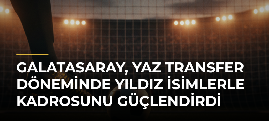 Galatasaray, yaz transfer döneminde yıldız isimlerle kadrosunu güçlendirdi