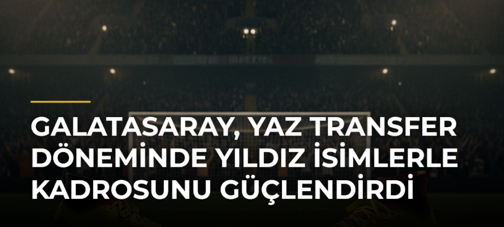 Galatasaray, yaz transfer döneminde yıldız isimlerle kadrosunu güçlendirdi