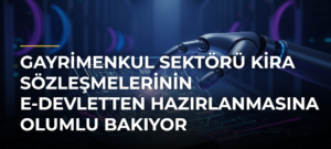 Gayrimenkul sektörü kira sözleşmelerinin e-Devletten hazırlanmasına olumlu bakıyor