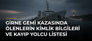 GİRNE GEMİ KAZASINDA ÖLENLERİN KİMLİK BİLGİLERİ VE KAYIP YOLCU LİSTESİ