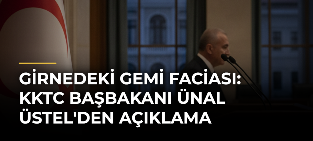 Girnedeki gemi faciası: KKTC Başbakanı Ünal Üstel’den açıklama