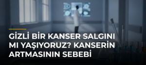 Gizli Bir Kanser Salgını mı Yaşıyoruz? Kanserin Artmasının Sebebi