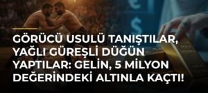 Görücü Usulü Tanıştılar, Yağlı Güreşli Düğün Yaptılar: Gelin, 5 Milyon Değerindeki Altınla Kaçtı!