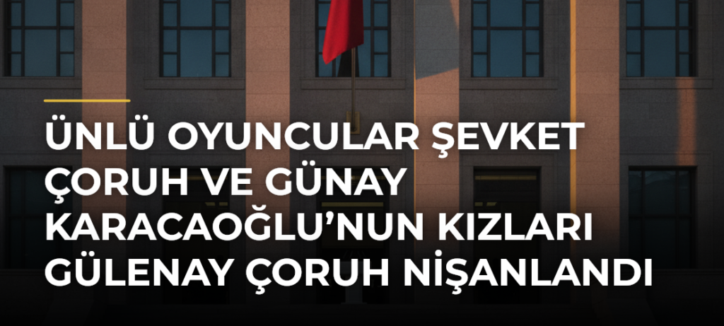 Ünlü oyuncular Şevket Çoruh ve Günay Karacaoğlu’nun kızları Gülenay Çoruh nişanlandı