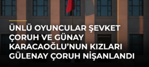 Ünlü oyuncular Şevket Çoruh ve Günay Karacaoğlu’nun kızları Gülenay Çoruh nişanlandı