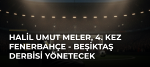 Halil Umut Meler, 4. kez Fenerbahçe – Beşiktaş derbisi yönetecek