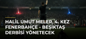 Halil Umut Meler, 4. kez Fenerbahçe – Beşiktaş derbisi yönetecek