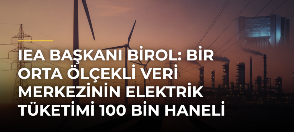 IEA Başkanı Birol: Bir orta ölçekli veri merkezinin elektrik tüketimi 100 bin haneli bir şehre bedel