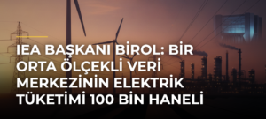 IEA Başkanı Birol: Bir orta ölçekli veri merkezinin elektrik tüketimi 100 bin haneli bir şehre bedel
