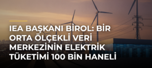 IEA Başkanı Birol: Bir orta ölçekli veri merkezinin elektrik tüketimi 100 bin haneli bir şehre bedel
