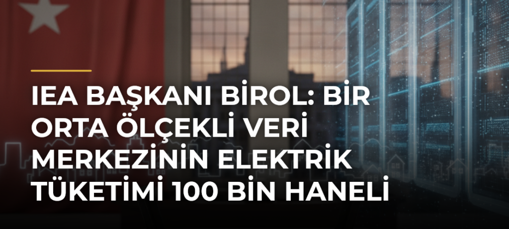 IEA Başkanı Birol: Bir orta ölçekli veri merkezinin elektrik tüketimi 100 bin haneli bir şehre bedel