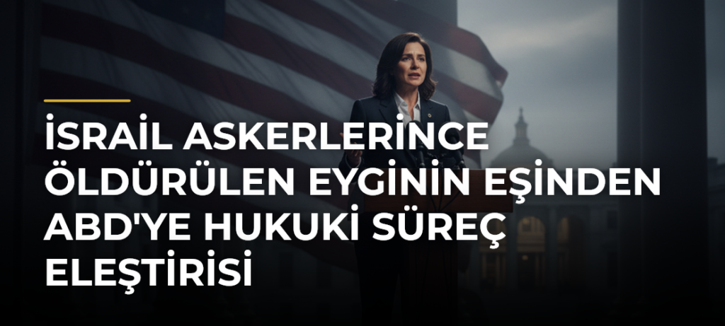 İsrail askerlerince öldürülen Eyginin eşinden ABD’ye hukuki süreç eleştirisi
