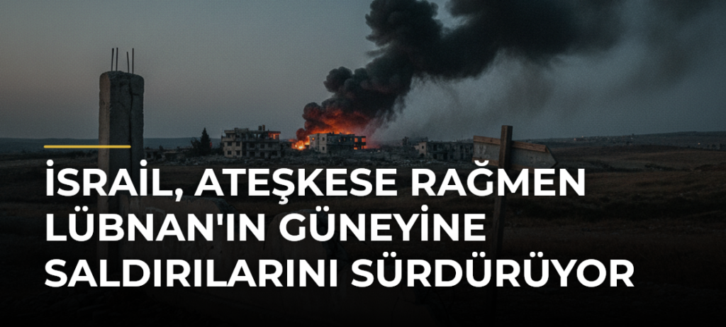 İsrail, ateşkese rağmen Lübnan’ın güneyine saldırılarını sürdürüyor