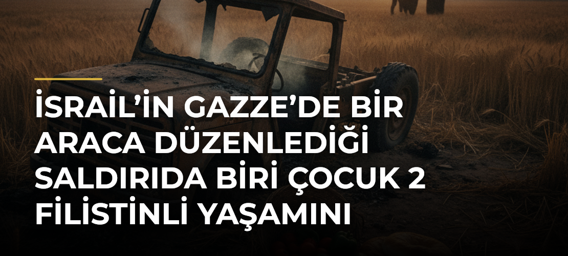 İsrail’in Gazze’de bir araca düzenlediği saldırıda biri çocuk 2 Filistinli yaşamını yitirdi