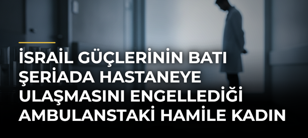 İsrail güçlerinin Batı Şeriada hastaneye ulaşmasını engellediği ambulanstaki hamile kadın bebeğini kaybetti
