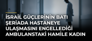 İsrail güçlerinin Batı Şeriada hastaneye ulaşmasını engellediği ambulanstaki hamile kadın bebeğini kaybetti
