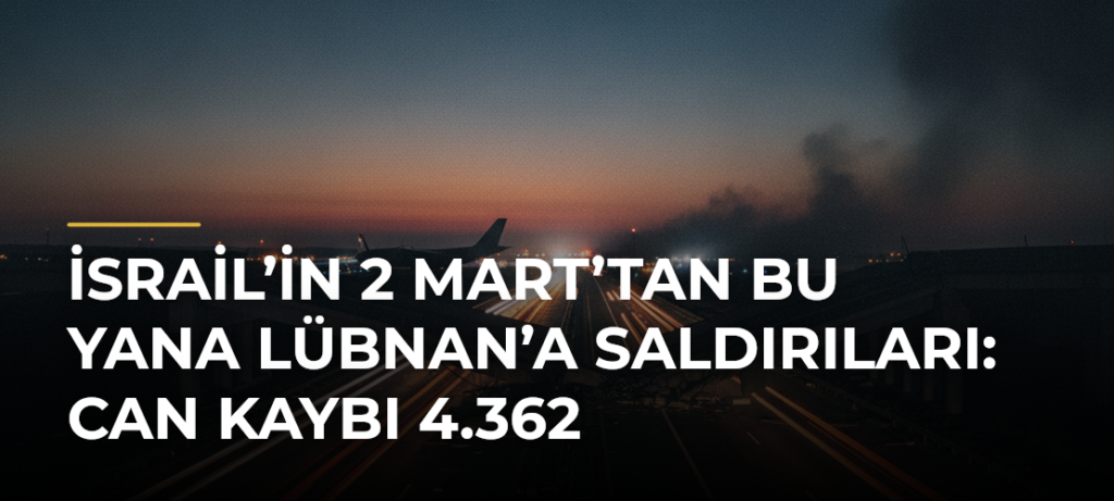 İsrail’in 2 Mart’tan Bu Yana Lübnan’a Saldırıları: Can Kaybı 4.362