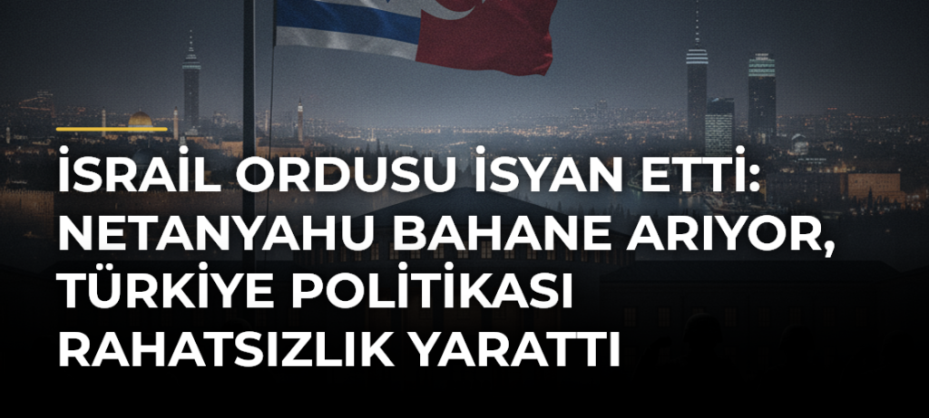 İsrail ordusu isyan etti: Netanyahu bahane arıyor, Türkiye politikası rahatsızlık yarattı