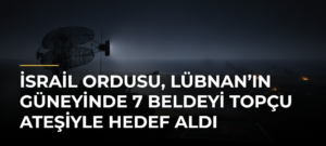 İsrail ordusu, Lübnan’ın güneyinde 7 beldeyi topçu ateşiyle hedef aldı