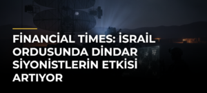 Financial Times: İsrail ordusunda dindar siyonistlerin etkisi artıyor