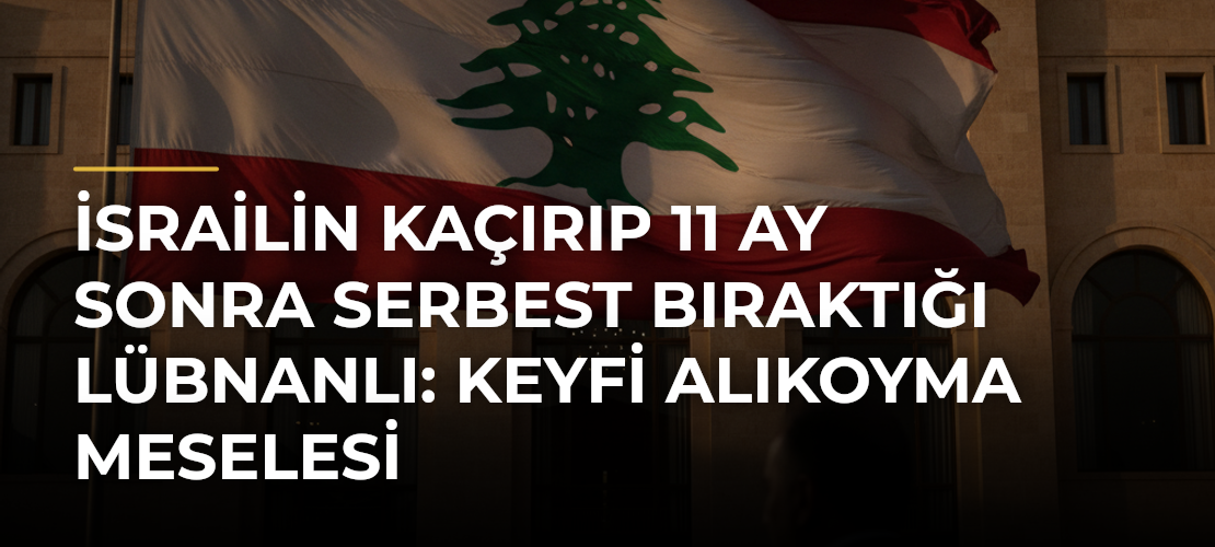 İsrailin Kaçırıp 11 Ay Sonra Serbest Bıraktığı Lübnanlı: Keyfi Alıkoyma Meselesi - Mirat Haber