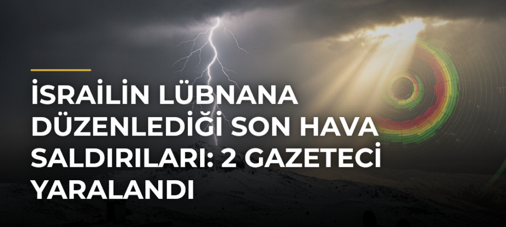 İsrailin Lübnana Düzenlediği Son Hava Saldırıları: 2 Gazeteci Yaralandı
