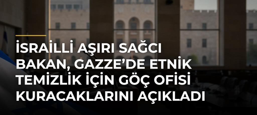 İsrailli Aşırı Sağcı Bakan, Gazze’de Etnik Temizlik İçin Göç Ofisi Kuracaklarını Açıkladı