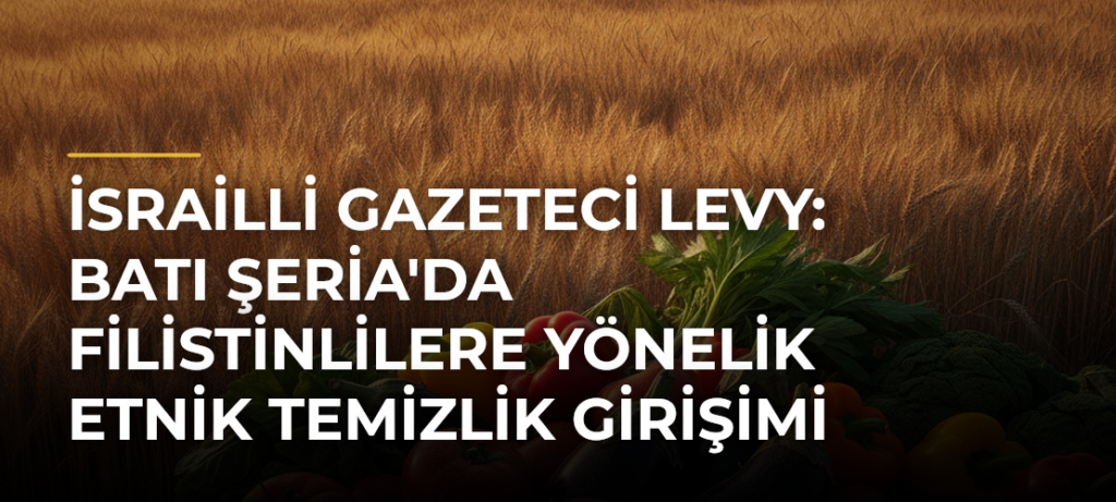 İsrailli Gazeteci Levy: Batı Şeria’da Filistinlilere Yönelik Etnik Temizlik Girişimi